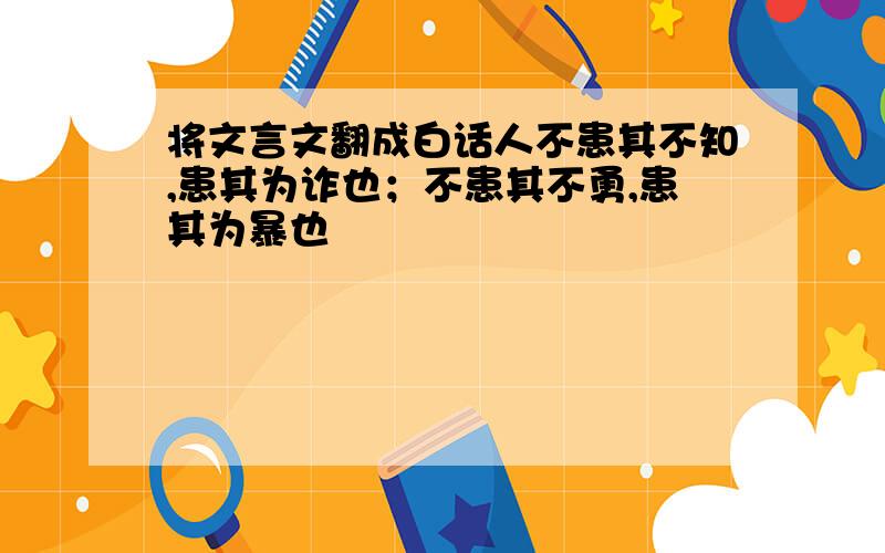 将文言文翻成白话人不患其不知,患其为诈也；不患其不勇,患其为暴也