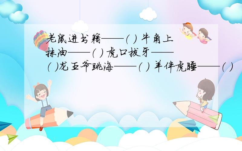 老鼠进书籍——（ ） 牛角上抹油——（ ） 虎口拔牙——（ ）龙王爷跳海——（ ） 羊伴虎睡——（ ）