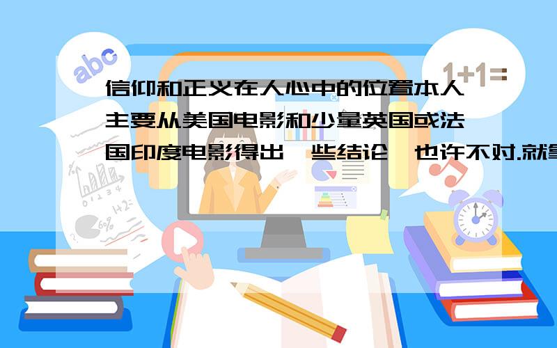 信仰和正义在人心中的位置本人主要从美国电影和少量英国或法国印度电影得出一些结论,也许不对.就拿正义来说吧,美国一般人喜欢个人英雄主义,其实这个中国一样也是这样,很多美国电影