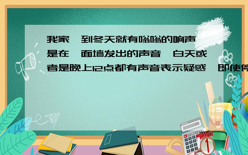 我家一到冬天就有嗡嗡的响声,是在一面墙发出的声音,白天或者是晚上12点都有声音表示疑惑,即使停电了,一样有响声,貌似是电动机发出的,但又找不到可疑的用电器