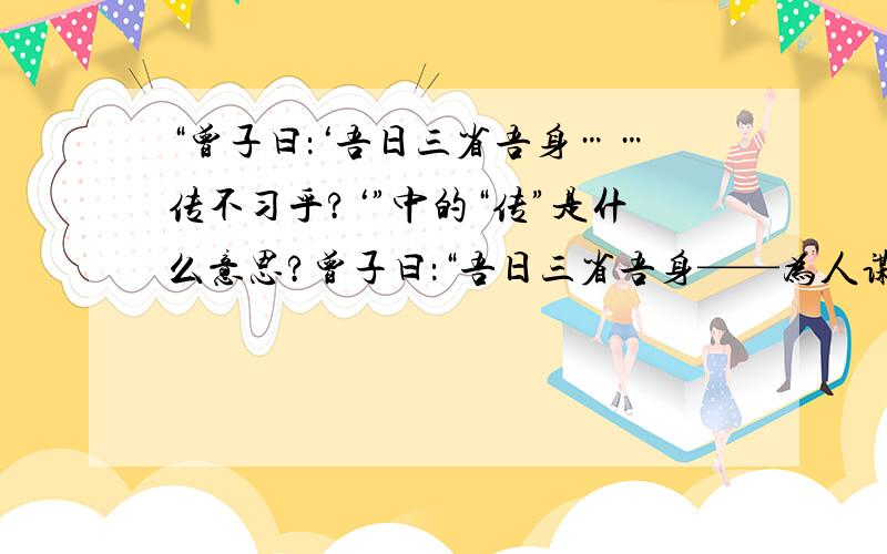 “曾子曰：‘吾日三省吾身……传不习乎?‘”中的“传”是什么意思?曾子曰：“吾日三省吾身——为人谋而不忠乎?与朋友交而不信乎?传不习乎?” 这句话来自《论语·学而》,想问：“传不