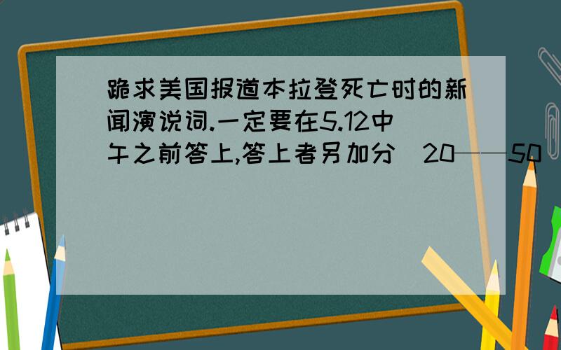 跪求美国报道本拉登死亡时的新闻演说词.一定要在5.12中午之前答上,答上者另加分（20——50）不等.