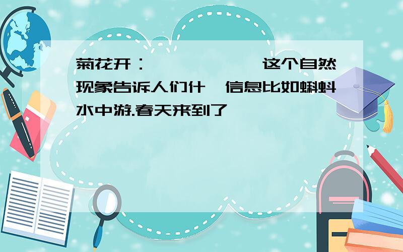 菊花开：——————这个自然现象告诉人们什麼信息比如蝌蚪水中游.春天来到了