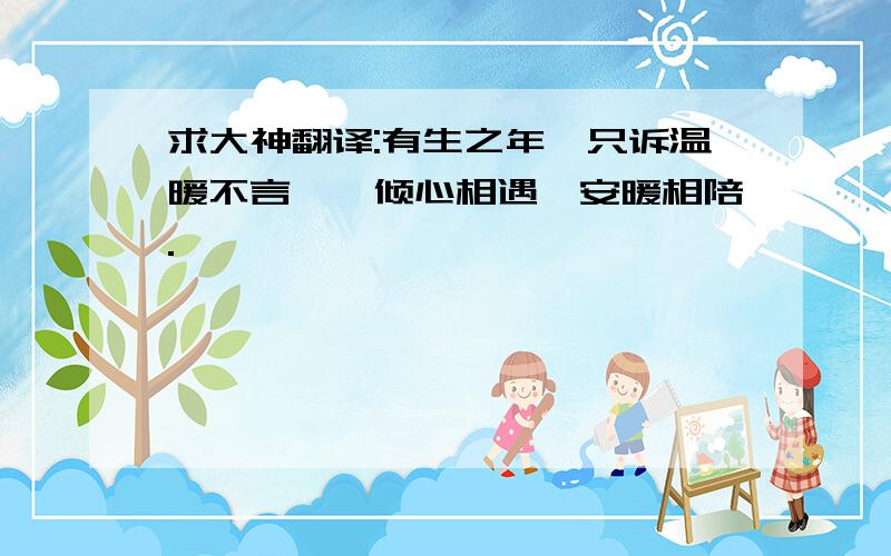 求大神翻译:有生之年,只诉温暖不言殇,倾心相遇,安暖相陪.