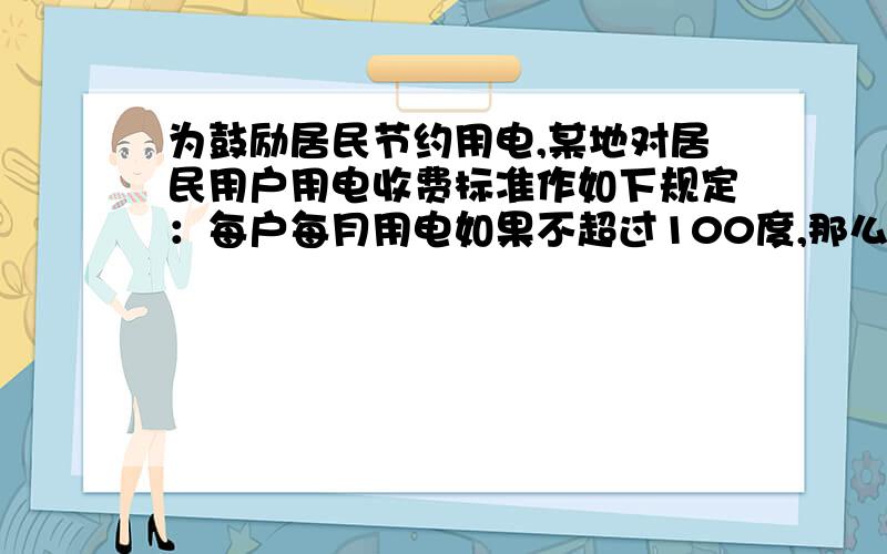 为鼓励居民节约用电,某地对居民用户用电收费标准作如下规定：每户每月用电如果不超过100度,那么每度按a元收费；如果超过100度,那么超过部分每度按b元收费；某居民在一个月内用电120度,