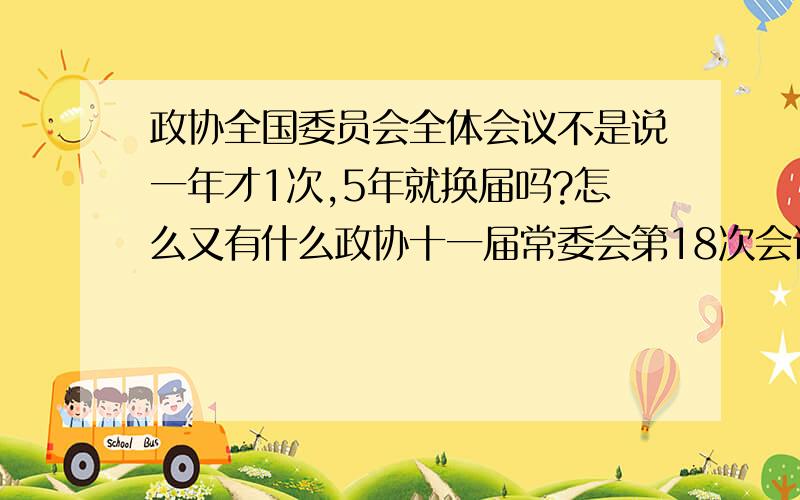 政协全国委员会全体会议不是说一年才1次,5年就换届吗?怎么又有什么政协十一届常委会第18次会议呢?麻烦时事政治这方面在行的详细解释下,我现在只知道它1年开1次全体会议,5年难道不是开5