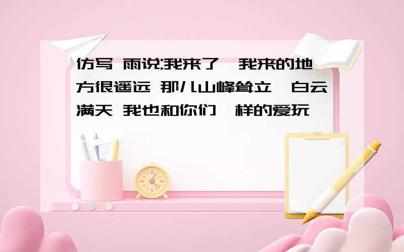 仿写 雨说:我来了,我来的地方很遥远 那儿山峰耸立,白云满天 我也和你们一样的爱玩