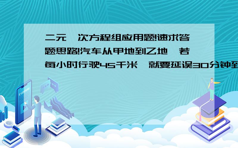 二元一次方程组应用题!速求答题思路!汽车从甲地到乙地,若每小时行驶45千米,就要延误30分钟到达；若每小时行驶50千米,那就可以提前30分钟到达.求甲、乙两地之间的距离及原计划行驶的时