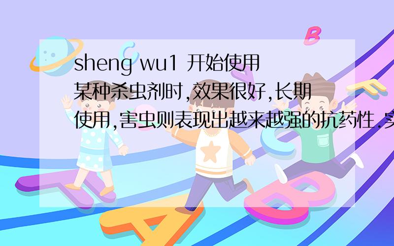 sheng wu1 开始使用某种杀虫剂时,效果很好,长期使用,害虫则表现出越来越强的抗药性.实验证明:害虫群体中原来就存在着抗药性突变个体.这说明:(1)害虫群体中个体抗药性的 体现了生物变异一