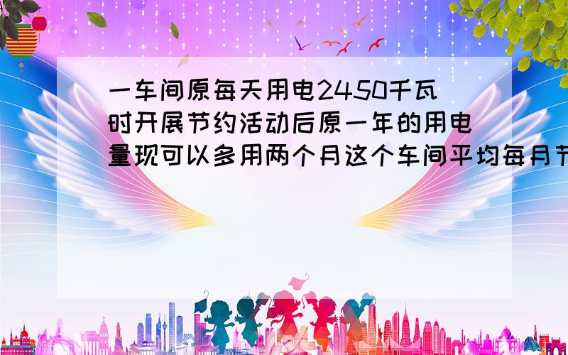 一车间原每天用电2450千瓦时开展节约活动后原一年的用电量现可以多用两个月这个车间平均每月节约用电多少