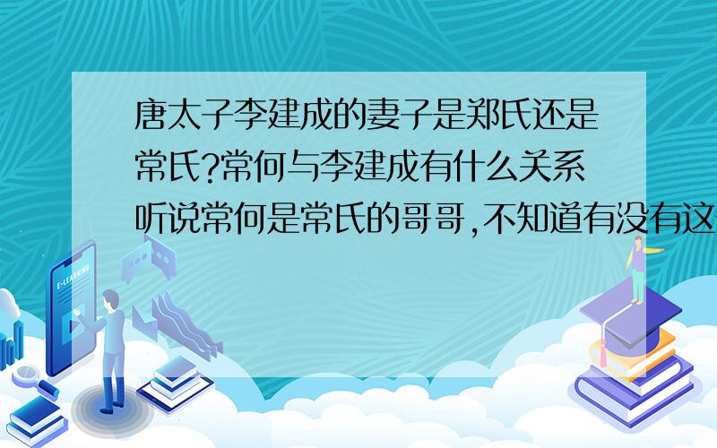 唐太子李建成的妻子是郑氏还是常氏?常何与李建成有什么关系听说常何是常氏的哥哥,不知道有没有这一说法.