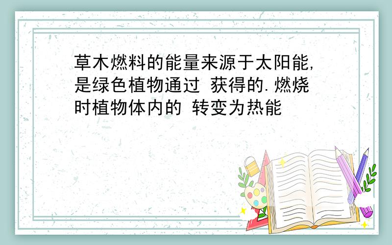草木燃料的能量来源于太阳能,是绿色植物通过 获得的.燃烧时植物体内的 转变为热能