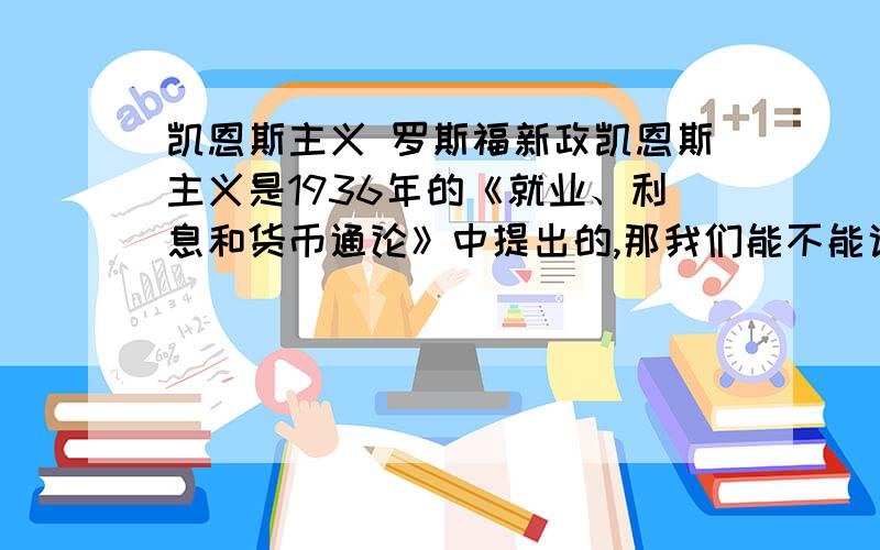 凯恩斯主义 罗斯福新政凯恩斯主义是1936年的《就业、利息和货币通论》中提出的,那我们能不能说罗斯福新政的理论基础是凯恩斯主义,还是两个人的思想几乎是同时形成的