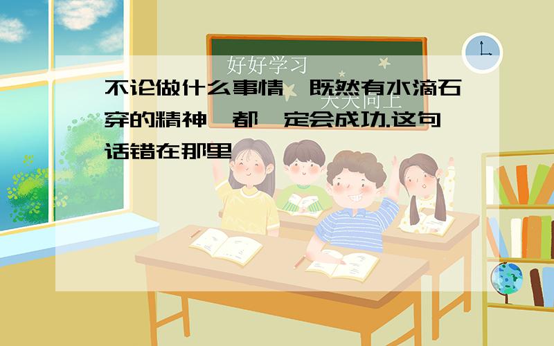 不论做什么事情,既然有水滴石穿的精神,都一定会成功.这句话错在那里