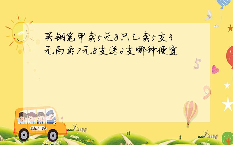 买钢笔甲卖5元8只乙卖5支3元丙卖7元8支送2支哪种便宜