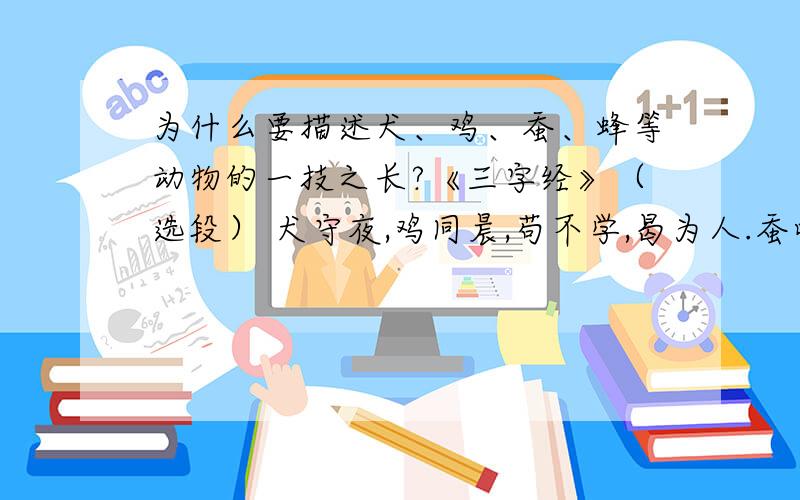 为什么要描述犬、鸡、蚕、蜂等动物的一技之长?《三字经》（选段） 犬守夜,鸡同晨,苟不学,曷为人.蚕吐丝,蜂酿蜜.人不学,不如物.