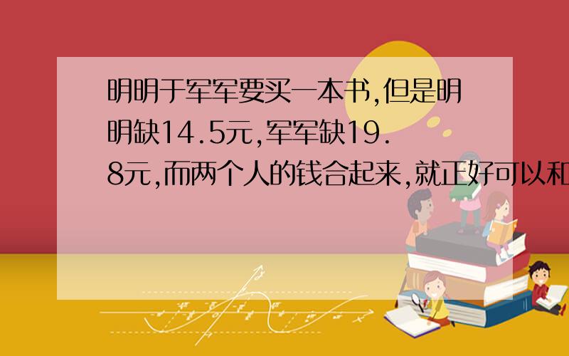 明明于军军要买一本书,但是明明缺14.5元,军军缺19.8元,而两个人的钱合起来,就正好可以和孩子讲明白的!