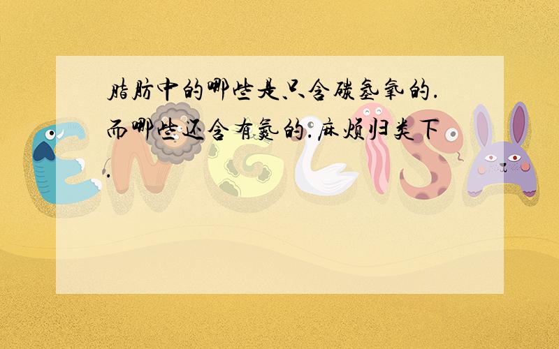 脂肪中的哪些是只含碳氢氧的.而哪些还含有氮的.麻烦归类下.