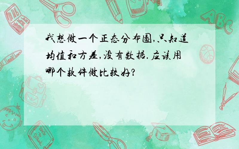 我想做一个正态分布图,只知道均值和方差,没有数据.应该用哪个软件做比较好?