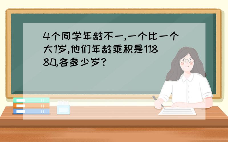 4个同学年龄不一,一个比一个大1岁,他们年龄乘积是11880,各多少岁?