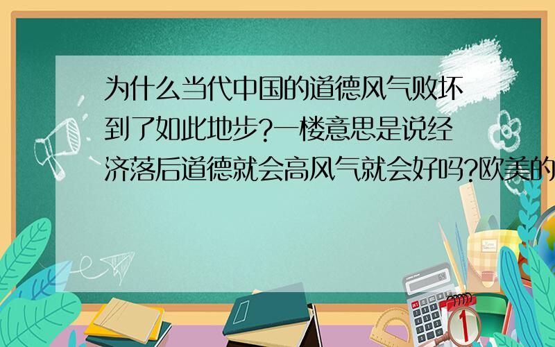 为什么当代中国的道德风气败坏到了如此地步?一楼意思是说经济落后道德就会高风气就会好吗?欧美的经济没有中国发展快吗?他们的社会道德风气由中国坏吗?