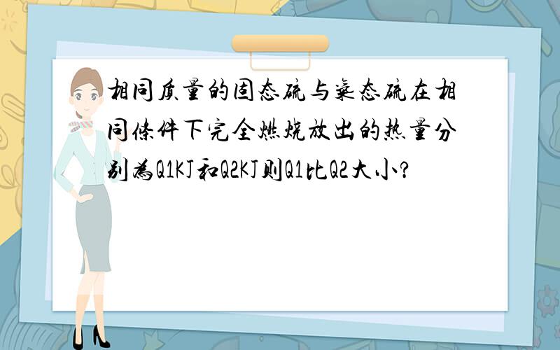 相同质量的固态硫与气态硫在相同条件下完全燃烧放出的热量分别为Q1KJ和Q2KJ则Q1比Q2大小?