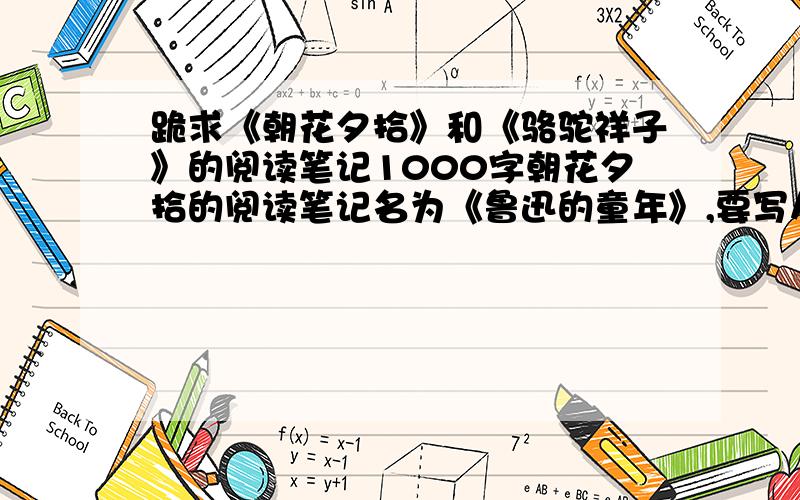 跪求《朝花夕拾》和《骆驼祥子》的阅读笔记1000字朝花夕拾的阅读笔记名为《鲁迅的童年》,要写从朝花夕拾中体会到鲁迅的童年是怎样的,《骆驼祥子》阅读笔记名为《祥子的那点事儿》,要