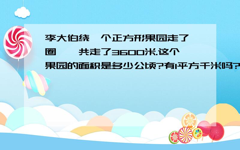 李大伯绕一个正方形果园走了一圈,一共走了3600米.这个果园的面积是多少公顷?有1平方千米吗?