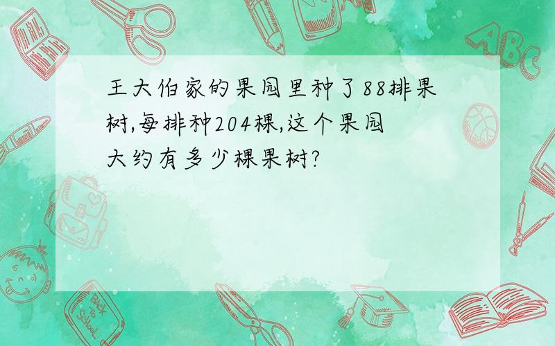 王大伯家的果园里种了88排果树,每排种204棵,这个果园大约有多少棵果树?