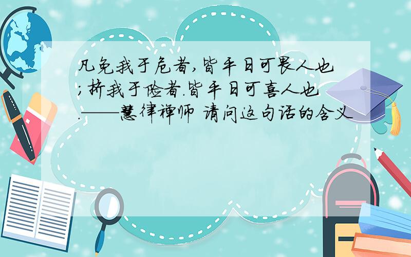 凡免我于危者,皆平日可畏人也;挤我于险者.皆平日可喜人也.——慧律禅师 请问这句话的含义