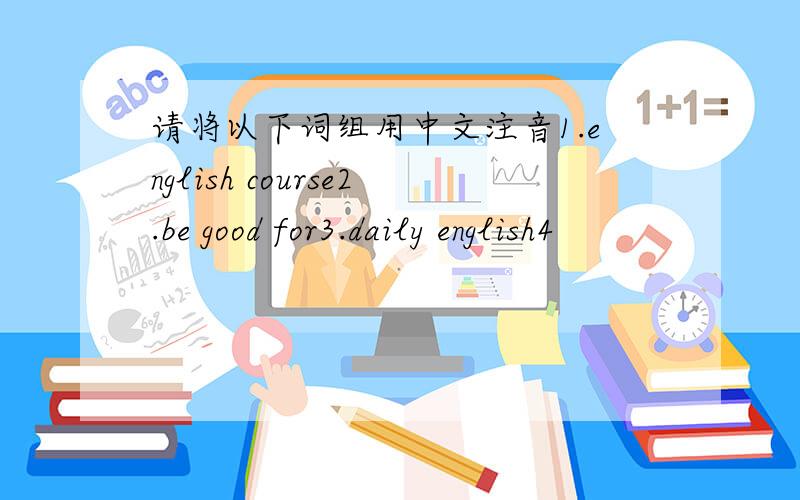 请将以下词组用中文注音1.english course2.be good for3.daily english4