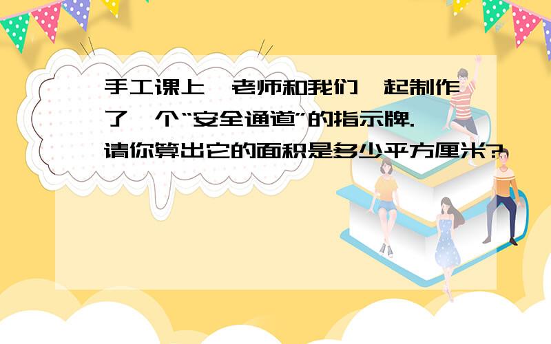 手工课上,老师和我们一起制作了一个“安全通道”的指示牌.请你算出它的面积是多少平方厘米?