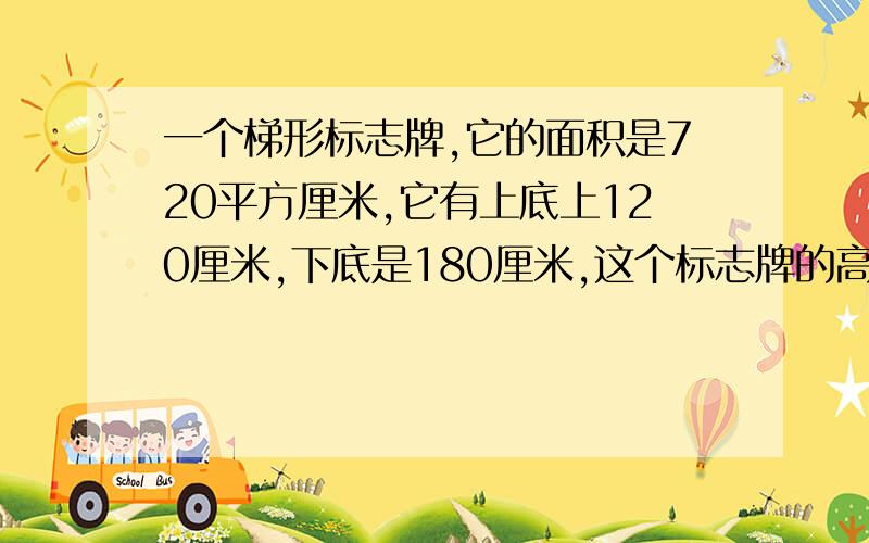 一个梯形标志牌,它的面积是720平方厘米,它有上底上120厘米,下底是180厘米,这个标志牌的高是多少厘米