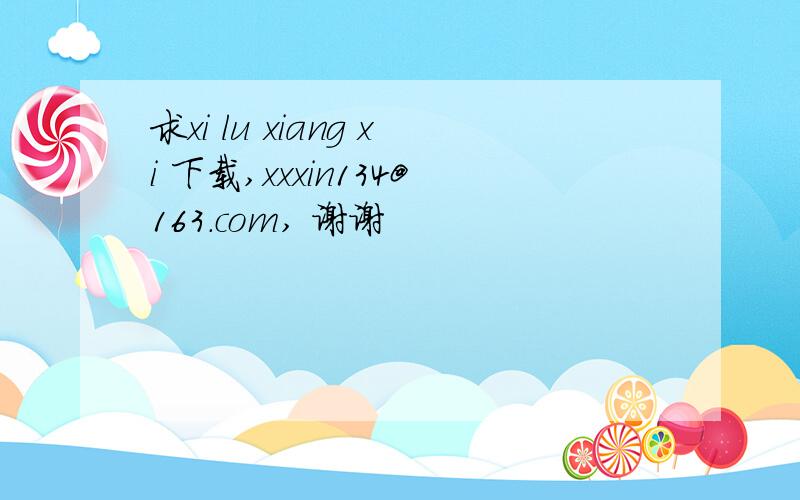 求xi lu xiang xi 下载,xxxin134@163.com, 谢谢