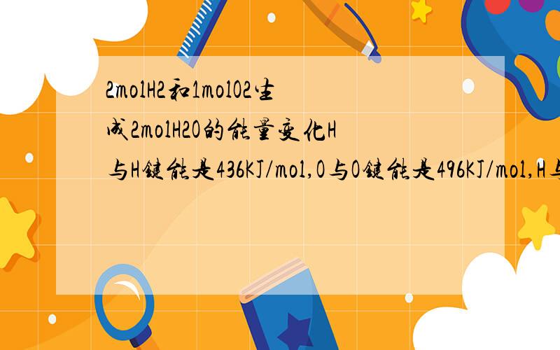 2molH2和1molO2生成2molH2O的能量变化H与H键能是436KJ/mol,O与O键能是496KJ/mol,H与O键能是463KJ/mol.要计算过程,求放出的能量