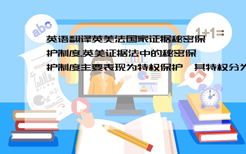 英语翻译英美法国家证据秘密保护制度.英美证据法中的秘密保护制度主要表现为特权保护,其特权分为特权事项（privileged topics）和特权关系（privileged relations）两种.前者主要强调证人享有拒