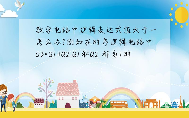 数字电路中逻辑表达式值大于一怎么办?例如在时序逻辑电路中Q3=Q1+Q2,Q1和Q2 都为1时