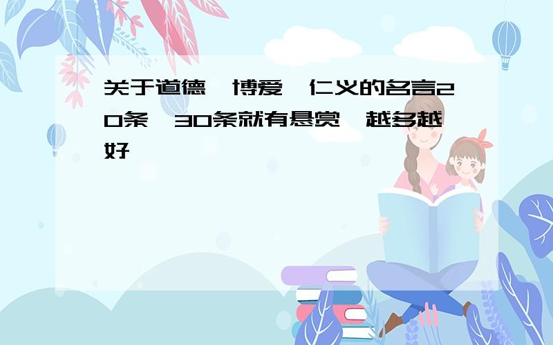 关于道德、博爱、仁义的名言20条,30条就有悬赏,越多越好