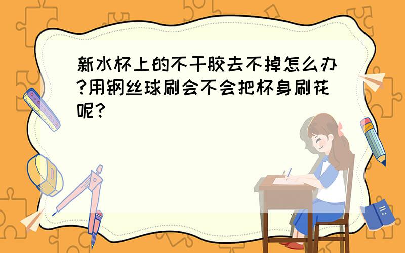 新水杯上的不干胶去不掉怎么办?用钢丝球刷会不会把杯身刷花呢?