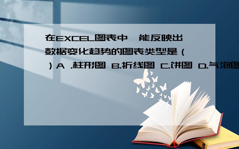 在EXCEL图表中,能反映出数据变化趋势的图表类型是（ ）A .柱形图 B.折线图 C.饼图 D.气泡图