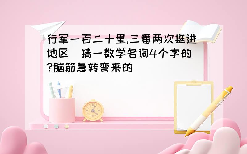 行军一百二十里,三番两次挺进地区（猜一数学名词4个字的）?脑筋急转弯来的