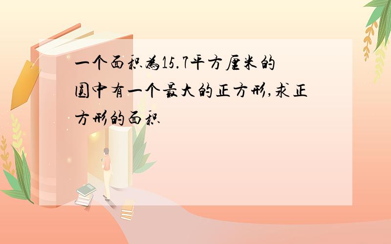 一个面积为15.7平方厘米的圆中有一个最大的正方形,求正方形的面积