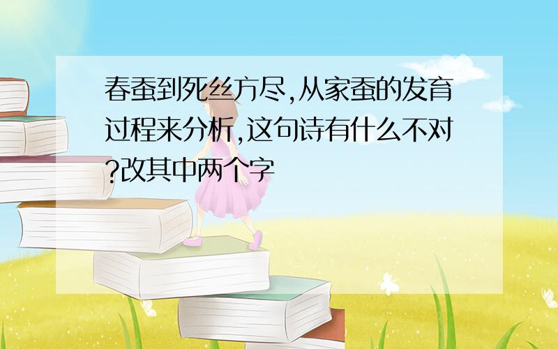 春蚕到死丝方尽,从家蚕的发育过程来分析,这句诗有什么不对?改其中两个字