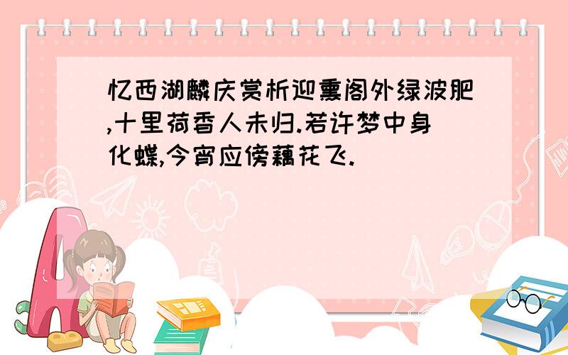 忆西湖麟庆赏析迎熏阁外绿波肥,十里荷香人未归.若许梦中身化蝶,今宵应傍藕花飞.