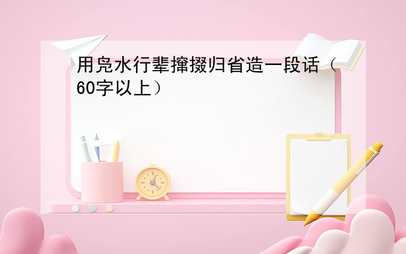 用凫水行辈撺掇归省造一段话（60字以上）