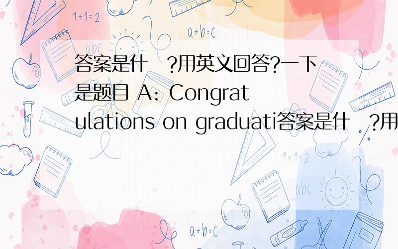 答案是什麼?用英文回答?一下是题目 A: Congratulations on graduati答案是什麼?用英文回答?一下是题目A: Congratulations on graduating! B: Thanks! It was a lot of work. A : I know. You deserve a party.Why does the man deserve a