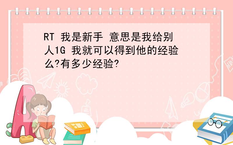 RT 我是新手 意思是我给别人1G 我就可以得到他的经验么?有多少经验?