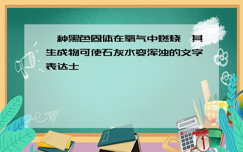 一种黑色固体在氧气中燃烧,其生成物可使石灰水变浑浊的文字表达士