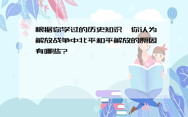 根据你学过的历史知识,你认为解放战争中北平和平解放的原因有哪些?