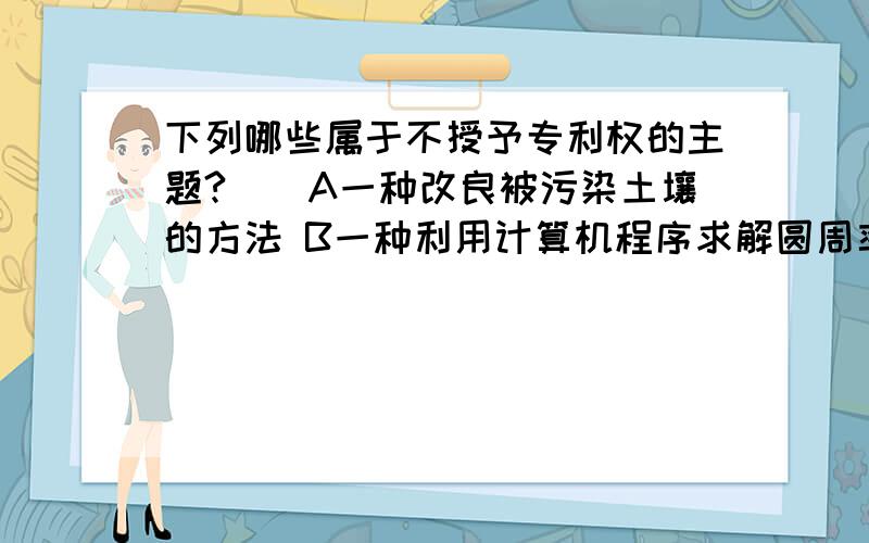 下列哪些属于不授予专利权的主题?（）A一种改良被污染土壤的方法 B一种利用计算机程序求解圆周率的方法C一种可除臭和驱虫的气体 D一种通过重组DNA技术得到的转基因山羊品种